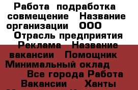 Работа, подработка, совмещение › Название организации ­ ООО “Loma“ › Отрасль предприятия ­ Реклама › Название вакансии ­ Помощник › Минимальный оклад ­ 20 000 - Все города Работа » Вакансии   . Ханты-Мансийский,Когалым г.